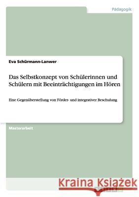 Das Selbstkonzept von Schülerinnen und Schülern mit Beeinträchtigungen im Hören: Eine Gegenüberstellung von Förder- und integrativer Beschulung Schürmann-Lanwer, Eva 9783656527954