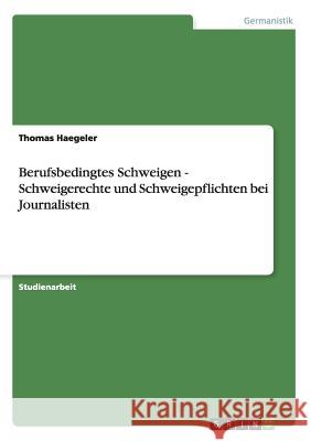 Berufsbedingtes Schweigen - Schweigerechte und Schweigepflichten bei Journalisten Thomas Haegeler 9783656533382 Grin Verlag