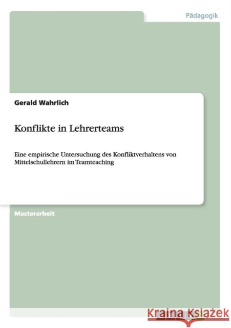 Konflikte in Lehrerteams: Eine empirische Untersuchung des Konfliktverhaltens von Mittelschullehrern im Teamteaching Wahrlich, Gerald 9783656534310 Grin Verlag