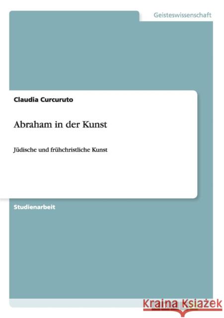 Abraham in der Kunst: Jüdische und frühchristliche Kunst Curcuruto, Claudia 9783656535614 Grin Verlag