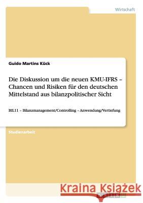 Die Diskussion um die neuen KMU-IFRS - Chancen und Risiken für den deutschen Mittelstand aus bilanzpolitischer Sicht: BIL11 - Bilanzmanagement/Control Martins Kück, Guido 9783656536611