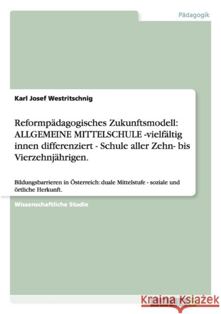 Reformpädagogisches Zukunftsmodell: ALLGEMEINE MITTELSCHULE -vielfältig innen differenziert - Schule aller Zehn- bis Vierzehnjährigen.: Bildungsbarrie Westritschnig, Karl Josef 9783656537199