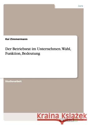 Der Betriebsrat im Unternehmen. Wahl, Funktion, Bedeutung Kai Zimmermann 9783656539087 Grin Verlag