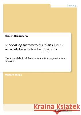 Supporting factors to build an alumni network for accelerator programs: How to build the ideal alumni network for startup accelerator programs Haussmann, Dimitri 9783656541394