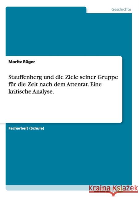 Stauffenberg und die Ziele seiner Gruppe für die Zeit nach dem Attentat. Eine kritische Analyse. Rüger, Moritz 9783656542674