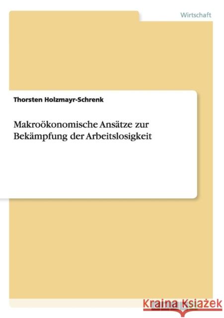 Makroökonomische Ansätze zur Bekämpfung der Arbeitslosigkeit Holzmayr-Schrenk, Thorsten 9783656543015 Grin Verlag