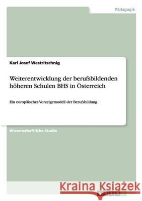 Weiterentwicklung der berufsbildenden höheren Schulen BHS in Österreich: Ein europäisches Vorzeigemodell der Berufsbildung Westritschnig, Karl Josef 9783656548539