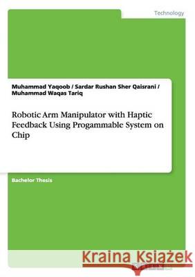 Robotic Arm Manipulator with Haptic Feedback Using Progammable System on Chip Muhammad Yaqoob Sardar Rushan Sher Qaisrani Muhammad Waqas Tariq 9783656549048 Grin Verlag