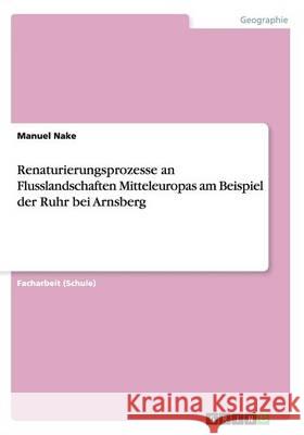 Renaturierungsprozesse an Flusslandschaften Mitteleuropas am Beispiel der Ruhr bei Arnsberg Manuel Nake 9783656552710 Grin Verlag