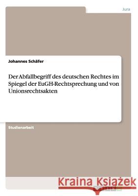 Der Abfallbegriff des deutschen Rechtes im Spiegel der EuGH-Rechtsprechung und von Unionsrechtsakten Johannes Schafer 9783656560166 Grin Verlag