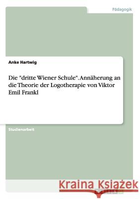 Die dritte Wiener Schule. Annäherung an die Theorie der Logotherapie von Viktor Emil Frankl Hartwig, Anke 9783656561859 Grin Verlag