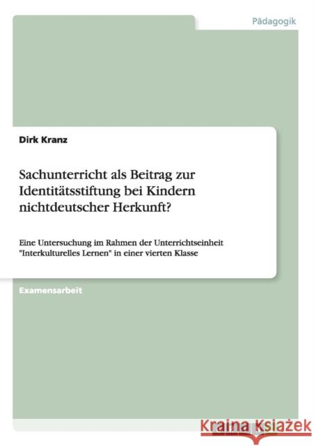 Sachunterricht als Beitrag zur Identitätsstiftung bei Kindern nichtdeutscher Herkunft?: Eine Untersuchung im Rahmen der Unterrichtseinheit Interkultur Kranz, Dirk 9783656565154