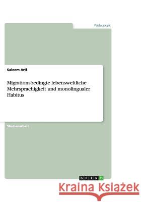 Migrationsbedingte lebensweltliche Mehrsprachigkeit und monolingualer Habitus Saleem Arif 9783656567103 Grin Verlag