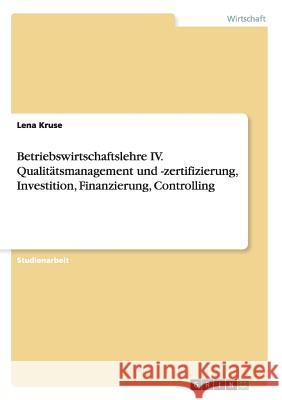 Betriebswirtschaftslehre IV. Qualitätsmanagement und -zertifizierung, Investition, Finanzierung, Controlling Kruse, Lena 9783656567400 Grin Verlag Gmbh