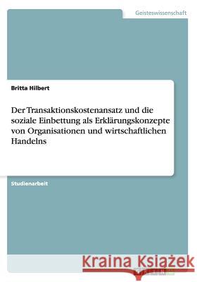 Der Transaktionskostenansatz und die soziale Einbettung als Erklärungskonzepte von Organisationen und wirtschaftlichen Handelns Britta Hilbert 9783656567844