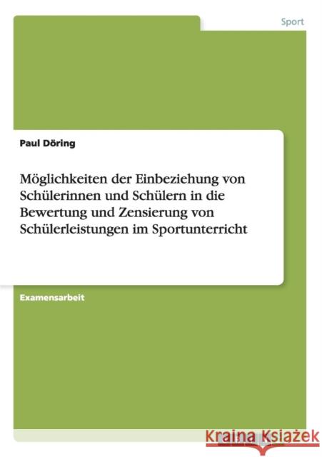 Möglichkeiten der Einbeziehung von Schülerinnen und Schülern in die Bewertung und Zensierung von Schülerleistungen im Sportunterricht Döring, Paul 9783656567882