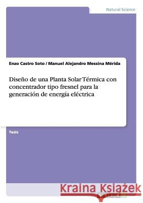 Diseño de una Planta Solar Térmica con concentrador tipo fresnel para la generación de energía eléctrica Castro Soto, Enzo 9783656568636 Grin Verlag Gmbh