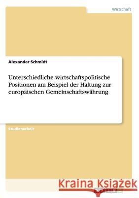 Unterschiedliche wirtschaftspolitische Positionen am Beispiel der Haltung zur europäischen Gemeinschaftswährung Alexander Schmidt   9783656570660 Grin Verlag Gmbh