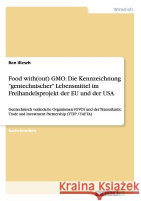 Food with(out) GMO. Die Kennzeichnung gentechnischer Lebensmittel im Freihandelsprojekt der EU und der USA: Gentechnisch veränderte Organismen (GVO) u Illesch, Ben 9783656570752 Grin Verlag