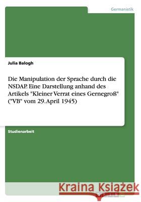 Die Manipulation der Sprache durch die NSDAP. Eine Darstellung anhand des Artikels Kleiner Verrat eines Gernegroß (VB vom 29. April 1945) Balogh, Julia 9783656573470