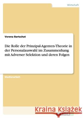 Die Rolle der Prinzipal-Agenten-Theorie in der Personalauswahl im Zusammenhang mit Adverser Selektion und deren Folgen Verena Bartschat 9783656576860