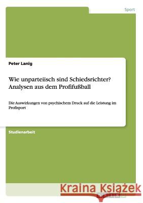 Wie unparteiisch sind Schiedsrichter? Analysen aus dem Profifußball: Die Auswirkungen von psychischem Druck auf die Leistung im Profisport Lanig, Peter 9783656579588 Grin Verlag