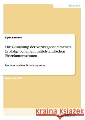 Die Gestaltung der vorweggenommenen Erbfolge bei einem mittelständischen Einzelunternehmen: Eine steueroptimale Betrachtungsweise Lennert, Egon 9783656580133