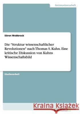 Die Struktur wissenschaftlicher Revolutionen nach Thomas S. Kuhn. Eine kritische Diskussion von Kuhns Wissenschaftsbild Wobbrock, Sören 9783656580751 Grin Verlag Gmbh