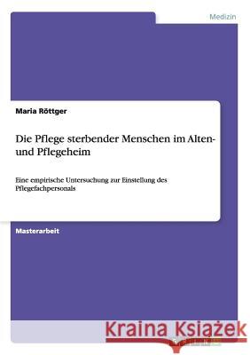 Die Pflege sterbender Menschen im Alten- und Pflegeheim: Eine empirische Untersuchung zur Einstellung des Pflegefachpersonals Röttger, Maria 9783656580850