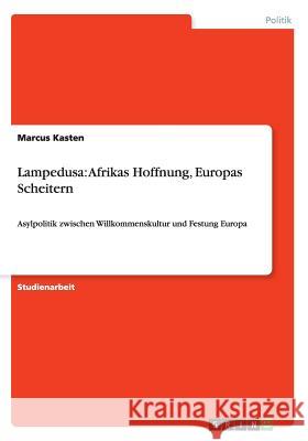 Lampedusa: Afrikas Hoffnung, Europas Scheitern: Asylpolitik zwischen Willkommenskultur und Festung Europa Kasten, Marcus 9783656583066 Grin Verlag Gmbh