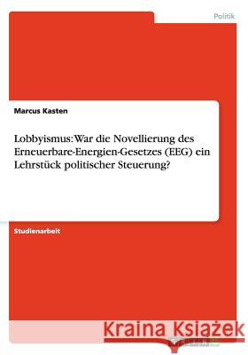 Lobbyismus: War die Novellierung des Erneuerbare-Energien-Gesetzes (EEG) ein Lehrstück politischer Steuerung? Marcus Kasten 9783656583233 Grin Verlag Gmbh