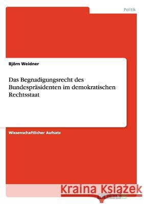 Das Begnadigungsrecht des Bundespräsidenten im demokratischen Rechtsstaat Bjorn Weidner 9783656583769