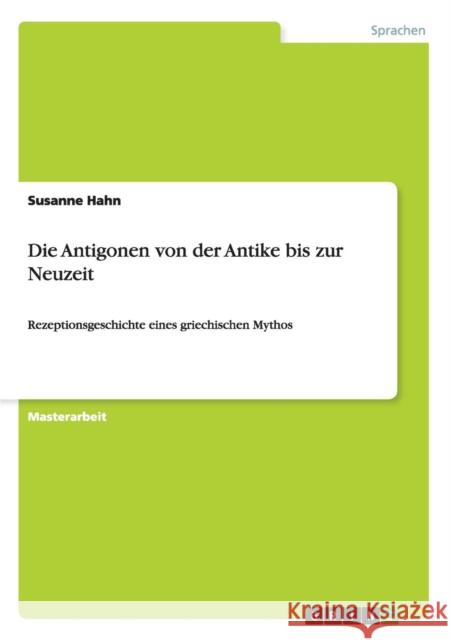 Die Antigonen von der Antike bis zur Neuzeit: Rezeptionsgeschichte eines griechischen Mythos Hahn, Susanne 9783656584223 Grin Verlag Gmbh