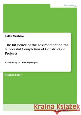 The Influence of the Environment on the Successful Completion of Construction Projects: A Case Study of Dubai Skyscrapers Abraham, Kethy 9783656587477 Grin Verlag Gmbh