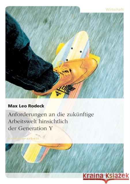 Anforderungen an die zukünftige Arbeitswelt hinsichtlich der Generation Y Max Leo Rodeck 9783656587828