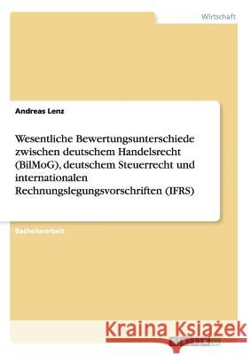 Wesentliche Bewertungsunterschiede zwischen deutschem Handelsrecht (BilMoG), deutschem Steuerrecht und internationalen Rechnungslegungsvorschriften (I Lenz, Andreas 9783656588320