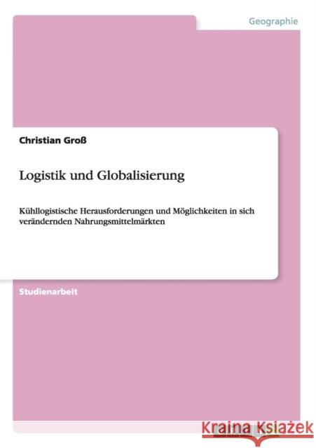 Logistik und Globalisierung: Kühllogistische Herausforderungen und Möglichkeiten in sich verändernden Nahrungsmittelmärkten Groß, Christian 9783656589365 Grin Verlag Gmbh