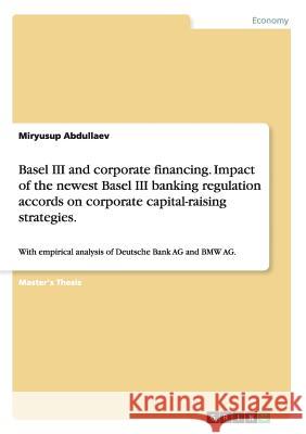 Basel III and corporate financing. Impact of the newest Basel III banking regulation accords on corporate capital-raising strategies.: With empirical Abdullaev, Miryusup 9783656590620