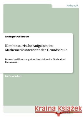 Kombinatorische Aufgaben im Mathematikunterricht der Grundschule: Entwurf und Umsetzung einer Unterrichtsreihe für die vierte Klassenstufe Gelbrecht, Annegret 9783656591108 Grin Verlag Gmbh