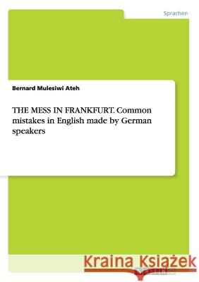 THE MESS IN FRANKFURT. Common mistakes in English made by German speakers Ateh, Bernard Mulesiwi 9783656592808 Grin Verlag Gmbh