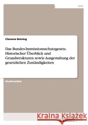 Das Bundes-Immissionsschutzgesetz. Historischer Überblick und Grundstrukturen sowie Ausgestaltung der gesetzlichen Zuständigkeiten Clemens Beining 9783656593034 Grin Verlag Gmbh