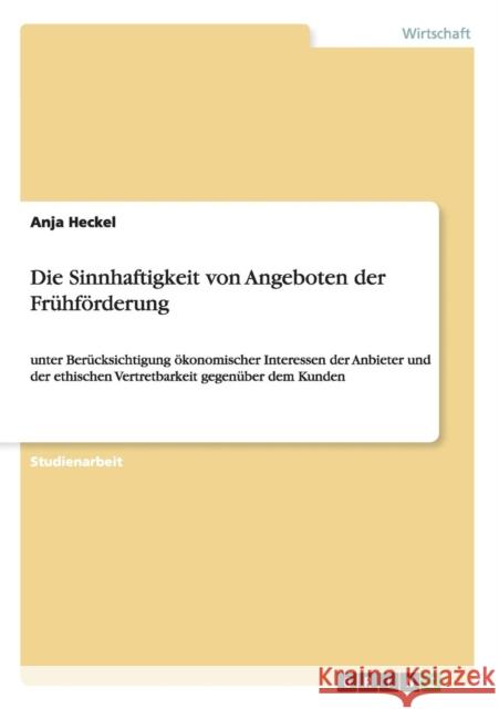 Die Sinnhaftigkeit von Angeboten der Frühförderung: unter Berücksichtigung ökonomischer Interessen der Anbieter und der ethischen Vertretbarkeit gegen Heckel, Anja 9783656593928 Grin Verlag Gmbh