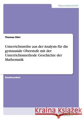 Unterrichtsreihe aus der Analysis für die gymnasiale Oberstufe mit der Unterrichtsmethode Geschichte der Mathematik Thomas Dorr 9783656594161 Grin Verlag Gmbh
