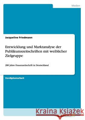 Entwicklung und Marktanalyse der Publikumszeitschriften mit weiblicher Zielgruppe: 280 Jahre Frauenzeitschrift in Deutschland Friedmann, Jacqueline 9783656595168 Grin Verlag Gmbh