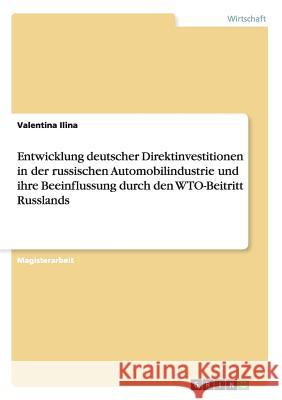 Entwicklung deutscher Direktinvestitionen in der russischen Automobilindustrie und ihre Beeinflussung durch den WTO-Beitritt Russlands Valentina Ilina 9783656596806