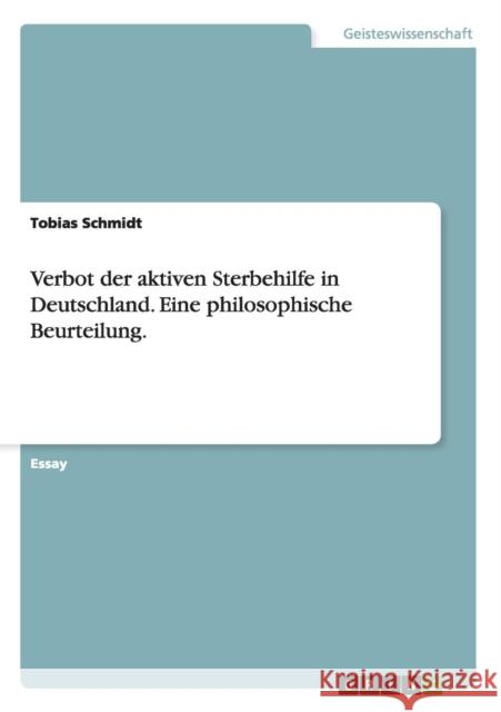 Verbot der aktiven Sterbehilfe in Deutschland. Eine philosophische Beurteilung. Tobias Schmidt   9783656597216 Grin Verlag Gmbh
