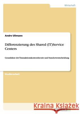 Differenzierung des Shared (IT)Service Centers: Grundsätze der Transaktionskostentheorie und Standortentscheidung Ullmann, Andre 9783656603016 Grin Verlag Gmbh