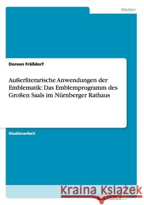 Außerliterarische Anwendungen der Emblematik: Das Emblemprogramm des Großen Saals im Nürnberger Rathaus Doreen Frassdorf 9783656605126