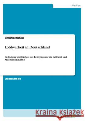 Lobbyarbeit in Deutschland: Bedeutung und Einfluss des Lobbyings auf die Luftfahrt- und Automobilindustrie Richter, Christin 9783656608936 Grin Verlag Gmbh