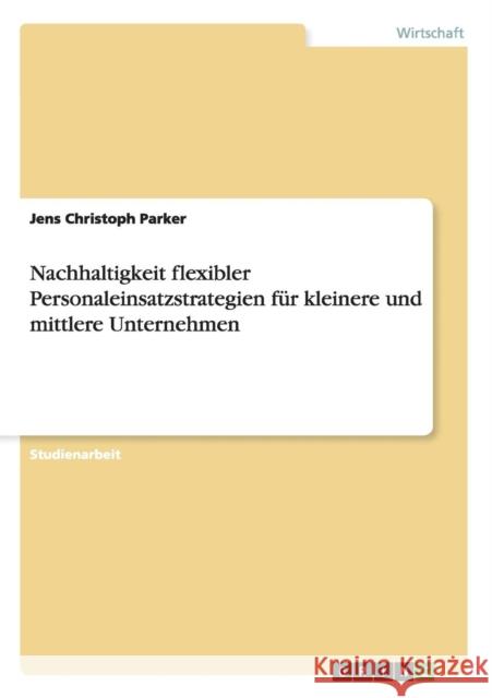 Nachhaltigkeit flexibler Personaleinsatzstrategien für kleinere und mittlere Unternehmen Parker, Jens Christoph 9783656610625 Grin Verlag Gmbh